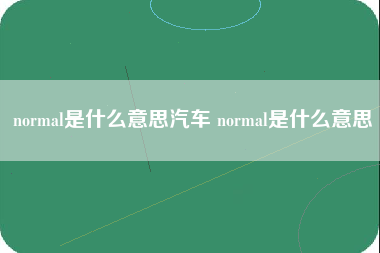 normal是什么意思汽车 normal是什么意思