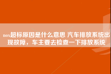 nox超标原因是什么意思 汽车排放系统出现故障，车主要去检查一下排放系统