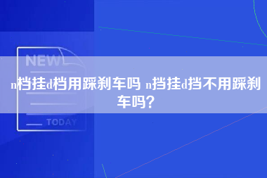 n档挂d档用踩刹车吗 n挡挂d挡不用踩刹车吗？