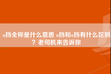 n挡全称是什么意思 n挡和n挡有什么区别？老司机来告诉你