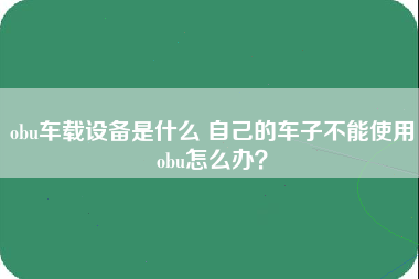 obu车载设备是什么 自己的车子不能使用obu怎么办？