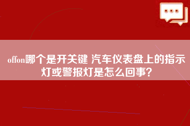 offon哪个是开关键 汽车仪表盘上的指示灯或警报灯是怎么回事？