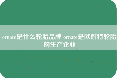 ornate是什么轮胎品牌 ornate是欧耐特轮胎的生产企业