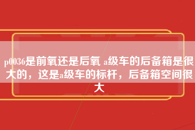 p0036是前氧还是后氧 a级车的后备箱是很大的，这是a级车的标杆，后备箱空间很大