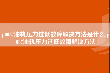 p0087油轨压力过低故障解决方法是什么 p087油轨压力过低故障解决方法