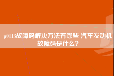 p0113故障码解决方法有哪些 汽车发动机故障码是什么？