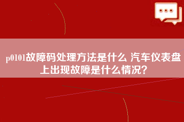 p0101故障码处理方法是什么 汽车仪表盘上出现故障是什么情况？