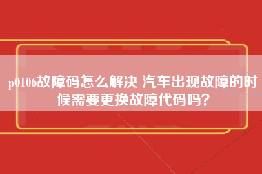 p0106故障码怎么解决 汽车出现故障的时候需要更换故障代码吗？