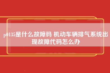 p0135是什么故障码 机动车辆排气系统出现故障代码怎么办