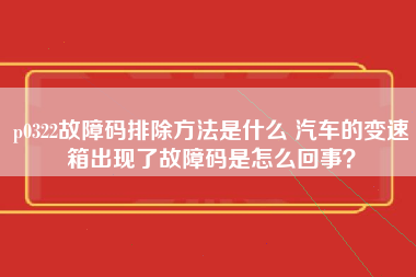 p0322故障码排除方法是什么 汽车的变速箱出现了故障码是怎么回事？