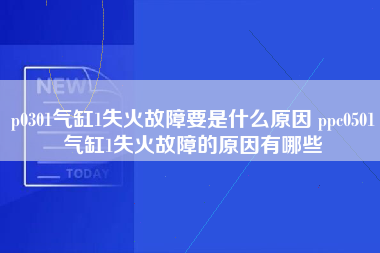 p0301气缸1失火故障要是什么原因 ppc0501气缸1失火故障的原因有哪些