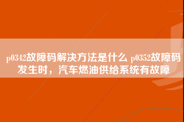 p0342故障码解决方法是什么 p0352故障码发生时，汽车燃油供给系统有故障