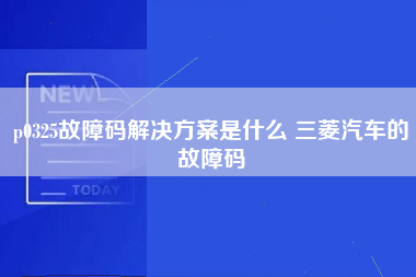 p0325故障码解决方案是什么 三菱汽车的故障码