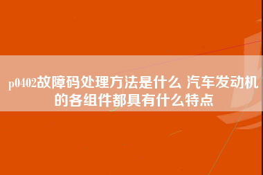 p0402故障码处理方法是什么 汽车发动机的各组件都具有什么特点