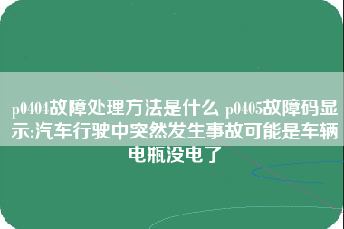 p0404故障处理方法是什么 p0405故障码显示:汽车行驶中突然发生事故可能是车辆电瓶没电了