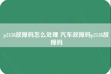 p2138故障码怎么处理 汽车故障码p2138故障码