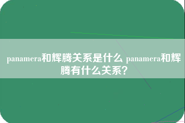 panamera和辉腾关系是什么 panamera和辉腾有什么关系？