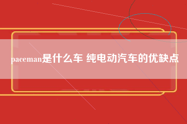 paceman是什么车 纯电动汽车的优缺点