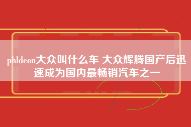 phldeon大众叫什么车 大众辉腾国产后迅速成为国内最畅销汽车之一