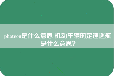 phateon是什么意思 机动车辆的定速巡航是什么意思？