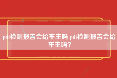 pdi检测报告会给车主吗 pdi检测报告会给车主吗？