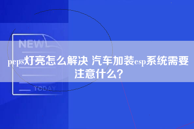 peps灯亮怎么解决 汽车加装esp系统需要注意什么？