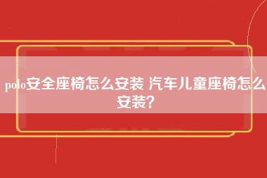 polo安全座椅怎么安装 汽车儿童座椅怎么安装？