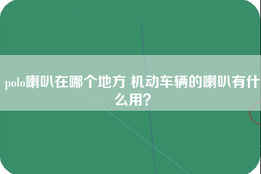 polo喇叭在哪个地方 机动车辆的喇叭有什么用？