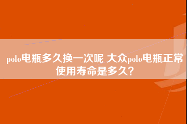 polo电瓶多久换一次呢 大众polo电瓶正常使用寿命是多久？