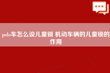 polo车怎么设儿童锁 机动车辆的儿童锁的作用