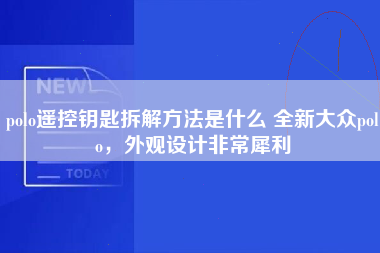 polo遥控钥匙拆解方法是什么 全新大众polo，外观设计非常犀利