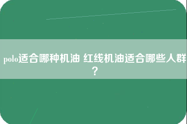 polo适合哪种机油 红线机油适合哪些人群？