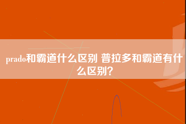 prado和霸道什么区别 普拉多和霸道有什么区别？