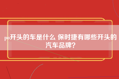 po开头的车是什么 保时捷有哪些开头的汽车品牌？