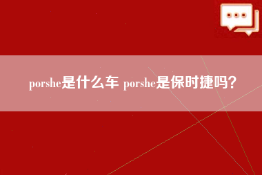 porshe是什么车 porshe是保时捷吗？