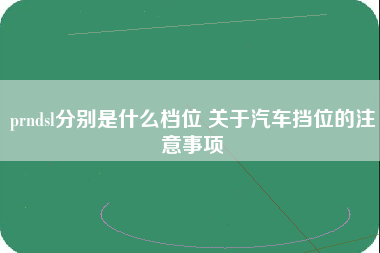 prndsl分别是什么档位 关于汽车挡位的注意事项