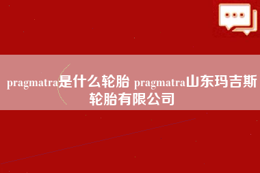 pragmatra是什么轮胎 pragmatra山东玛吉斯轮胎有限公司