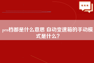 prn档都是什么意思 自动变速箱的手动模式是什么？