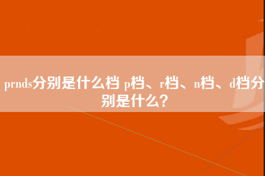 prnds分别是什么档 p档、r档、n档、d档分别是什么？