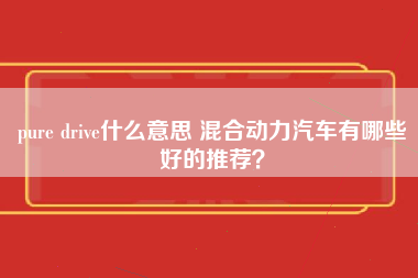 pure drive什么意思 混合动力汽车有哪些好的推荐？