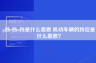 p挡r挡n挡是什么意思 机动车辆的挡位是什么意思？