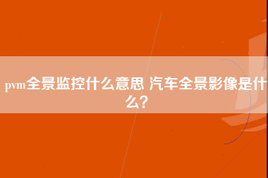 pvm全景监控什么意思 汽车全景影像是什么？