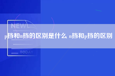 p挡和n挡的区别是什么 n挡和p挡的区别