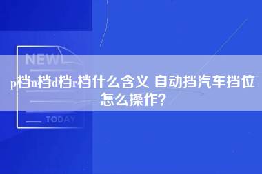 p档n档d档r档什么含义 自动挡汽车挡位怎么操作？