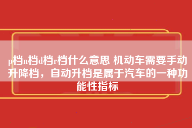 p档n档d档r档什么意思 机动车需要手动升降档，自动升档是属于汽车的一种功能性指标