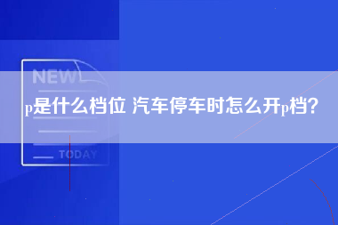 p是什么档位 汽车停车时怎么开p档？