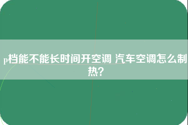 p档能不能长时间开空调 汽车空调怎么制热？