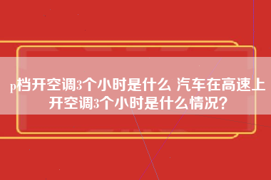 p档开空调3个小时是什么 汽车在高速上开空调3个小时是什么情况？