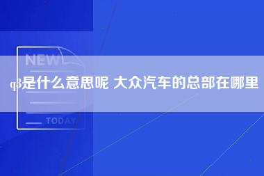 q3是什么意思呢 大众汽车的总部在哪里