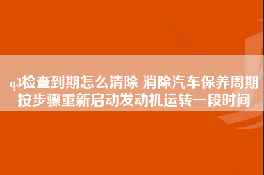 q3检查到期怎么清除 消除汽车保养周期按步骤重新启动发动机运转一段时间